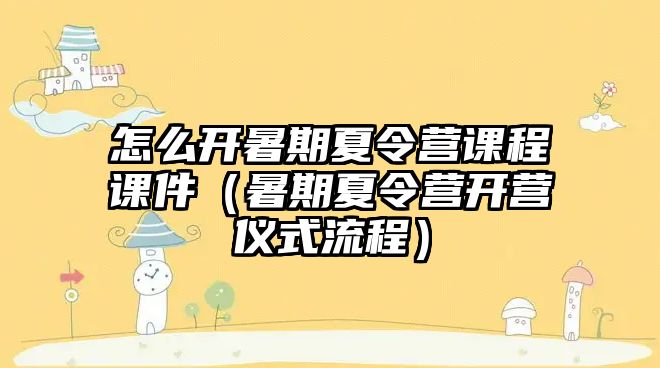 怎么開暑期夏令營課程課件（暑期夏令營開營儀式流程）