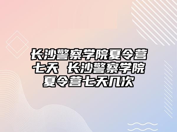 長(zhǎng)沙警察學(xué)院夏令營(yíng)七天 長(zhǎng)沙警察學(xué)院夏令營(yíng)七天幾次