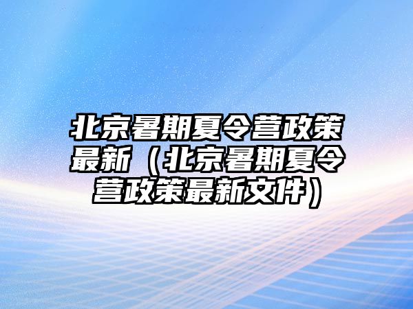 北京暑期夏令營(yíng)政策最新（北京暑期夏令營(yíng)政策最新文件）