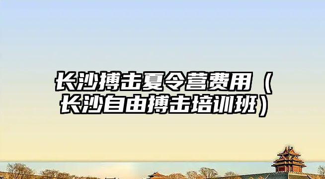 長沙搏擊夏令營費用（長沙自由搏擊培訓班）