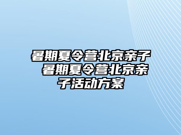 暑期夏令營北京親子 暑期夏令營北京親子活動方案