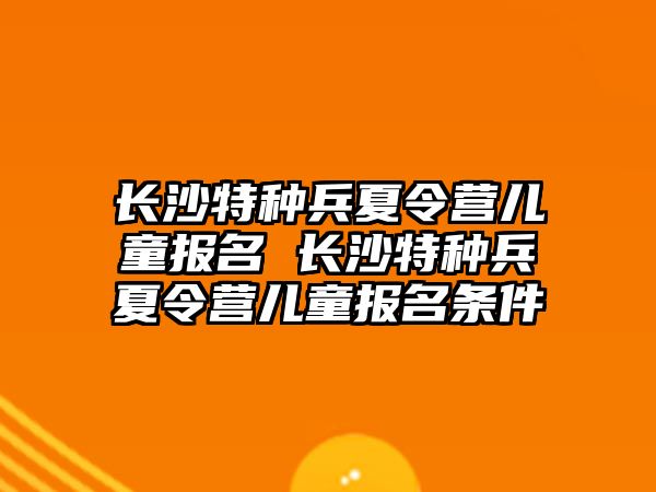 長沙特種兵夏令營兒童報名 長沙特種兵夏令營兒童報名條件