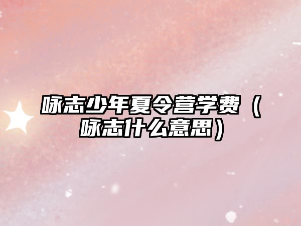 詠志少年夏令營學費（詠志什么意思）