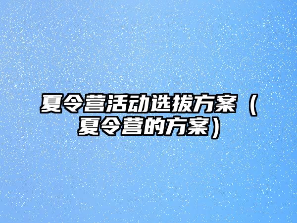 夏令營活動選拔方案（夏令營的方案）