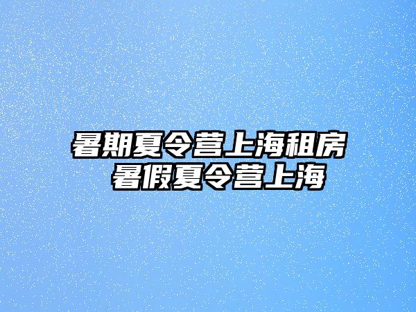 暑期夏令營(yíng)上海租房 暑假夏令營(yíng)上海