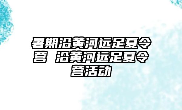 暑期沿黃河遠足夏令營 沿黃河遠足夏令營活動