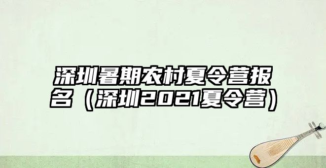 深圳暑期農村夏令營報名（深圳2021夏令營）