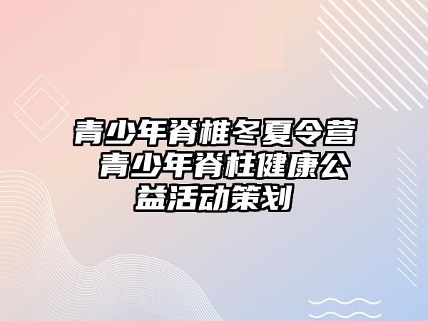 青少年脊椎冬夏令營 青少年脊柱健康公益活動(dòng)策劃