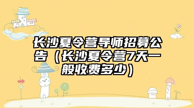 長沙夏令營導師招募公告（長沙夏令營7天一般收費多少）