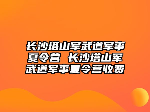 長沙塔山軍武道軍事夏令營 長沙塔山軍武道軍事夏令營收費