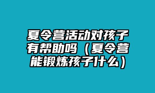 夏令營活動對孩子有幫助嗎（夏令營能鍛煉孩子什么）