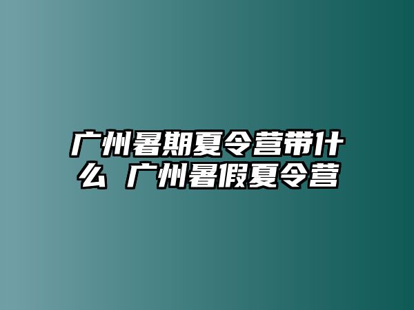 廣州暑期夏令營帶什么 廣州暑假夏令營