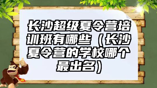 長沙超級夏令營培訓(xùn)班有哪些（長沙夏令營的學(xué)校哪個最出名）