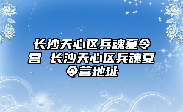 長沙天心區兵魂夏令營 長沙天心區兵魂夏令營地址