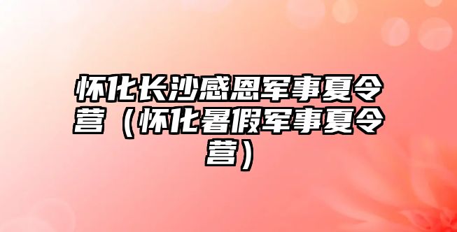 懷化長沙感恩軍事夏令營（懷化暑假軍事夏令營）