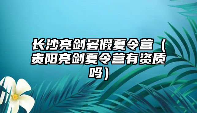 長沙亮劍暑假夏令營（貴陽亮劍夏令營有資質(zhì)嗎）