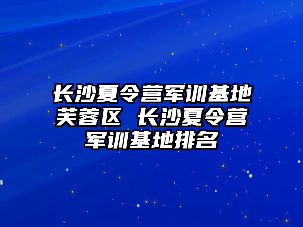 長沙夏令營軍訓基地芙蓉區 長沙夏令營軍訓基地排名