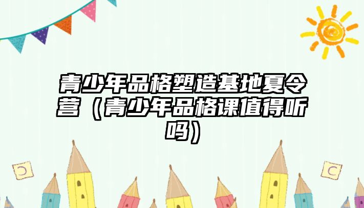 青少年品格塑造基地夏令營（青少年品格課值得聽嗎）