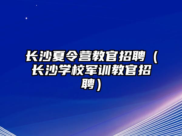 長沙夏令營教官招聘（長沙學(xué)校軍訓(xùn)教官招聘）