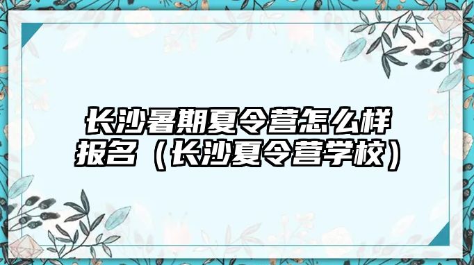 長沙暑期夏令營怎么樣報名（長沙夏令營學校）