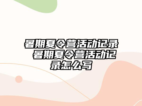 暑期夏令營(yíng)活動(dòng)記錄 暑期夏令營(yíng)活動(dòng)記錄怎么寫(xiě)