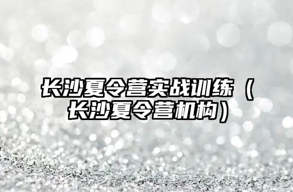 長沙夏令營實戰訓練（長沙夏令營機構）