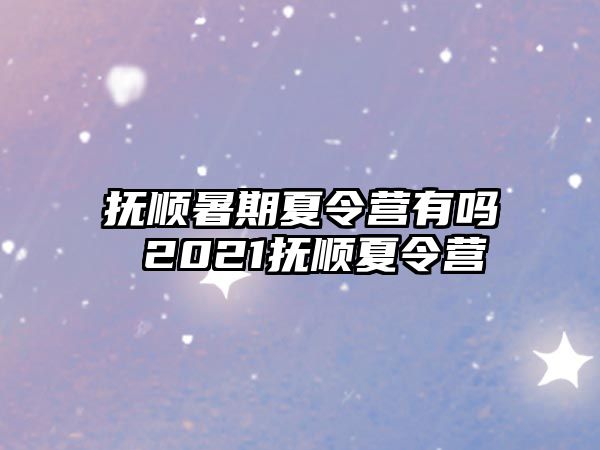 撫順暑期夏令營有嗎 2021撫順夏令營