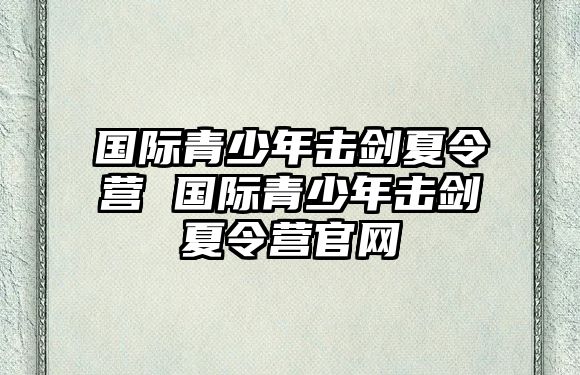 國際青少年擊劍夏令營 國際青少年擊劍夏令營官網(wǎng)