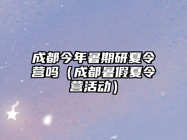 成都今年暑期研夏令營嗎（成都暑假夏令營活動）