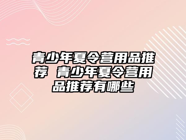 青少年夏令營用品推薦 青少年夏令營用品推薦有哪些