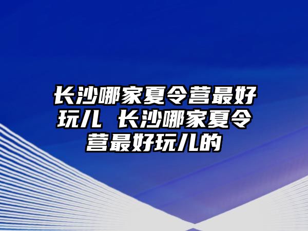 長沙哪家夏令營最好玩兒 長沙哪家夏令營最好玩兒的