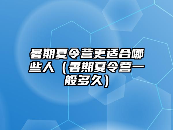 暑期夏令營更適合哪些人（暑期夏令營一般多久）