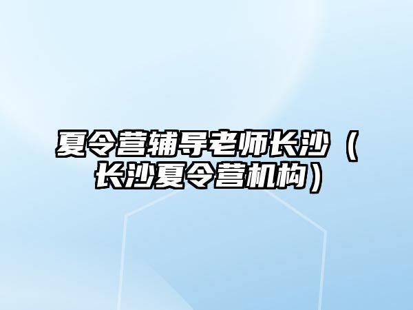 夏令營輔導(dǎo)老師長沙（長沙夏令營機構(gòu)）