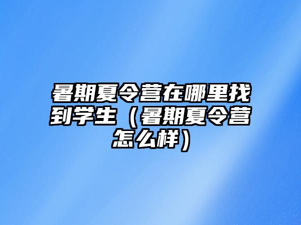 暑期夏令營在哪里找到學生（暑期夏令營怎么樣）