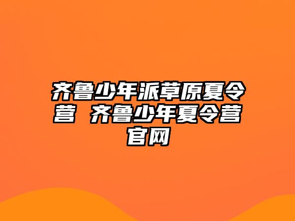 齊魯少年派草原夏令營 齊魯少年夏令營官網