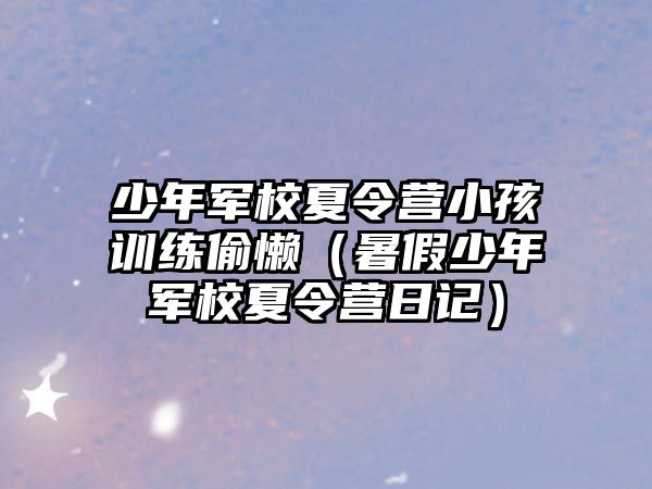 少年軍校夏令營小孩訓(xùn)練偷懶（暑假少年軍校夏令營日記）