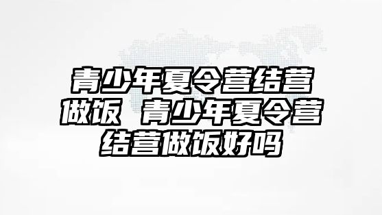 青少年夏令營結營做飯 青少年夏令營結營做飯好嗎