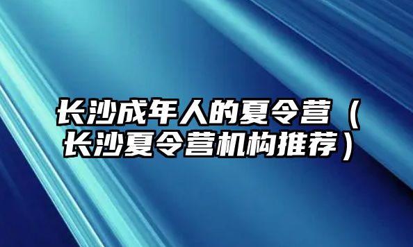 長沙成年人的夏令營（長沙夏令營機構推薦）