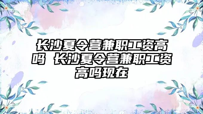 長(zhǎng)沙夏令營(yíng)兼職工資高嗎 長(zhǎng)沙夏令營(yíng)兼職工資高嗎現(xiàn)在