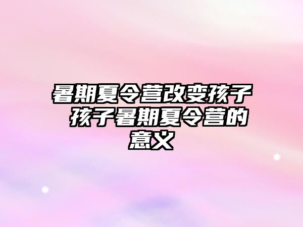 暑期夏令營改變孩子 孩子暑期夏令營的意義