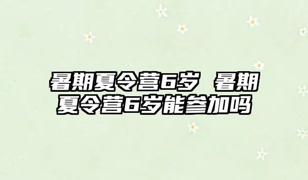 暑期夏令營6歲 暑期夏令營6歲能參加嗎