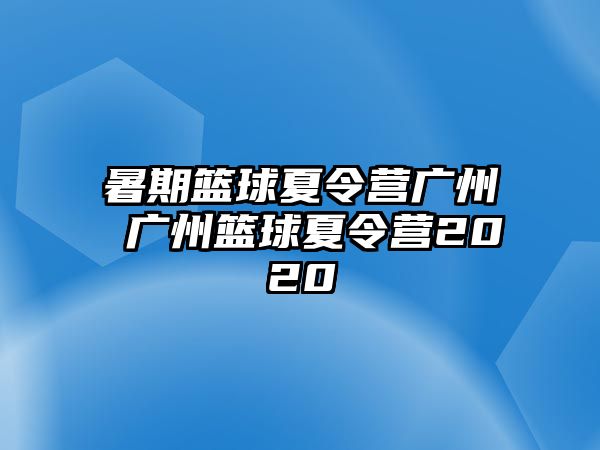 暑期籃球夏令營廣州 廣州籃球夏令營2020