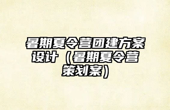 暑期夏令營團建方案設計（暑期夏令營策劃案）