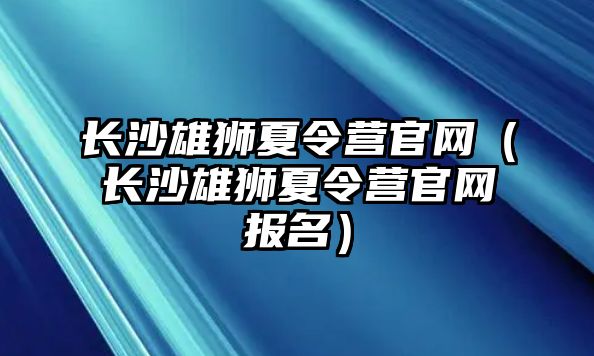 長沙雄獅夏令營官網（長沙雄獅夏令營官網報名）