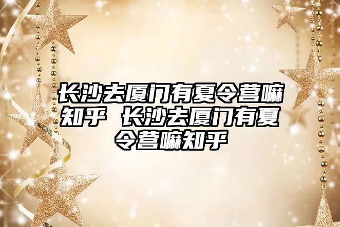 長沙去廈門有夏令營嘛知乎 長沙去廈門有夏令營嘛知乎