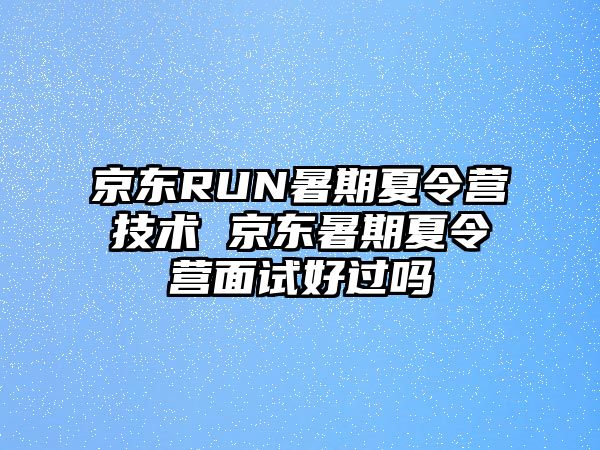 京東RUN暑期夏令營(yíng)技術(shù) 京東暑期夏令營(yíng)面試好過嗎