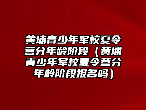 黃埔青少年軍校夏令營分年齡階段（黃埔青少年軍校夏令營分年齡階段報名嗎）