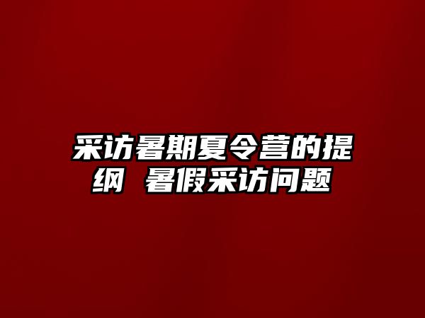 采訪暑期夏令營的提綱 暑假采訪問題