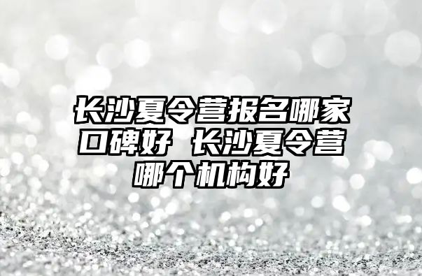 長沙夏令營報(bào)名哪家口碑好 長沙夏令營哪個(gè)機(jī)構(gòu)好