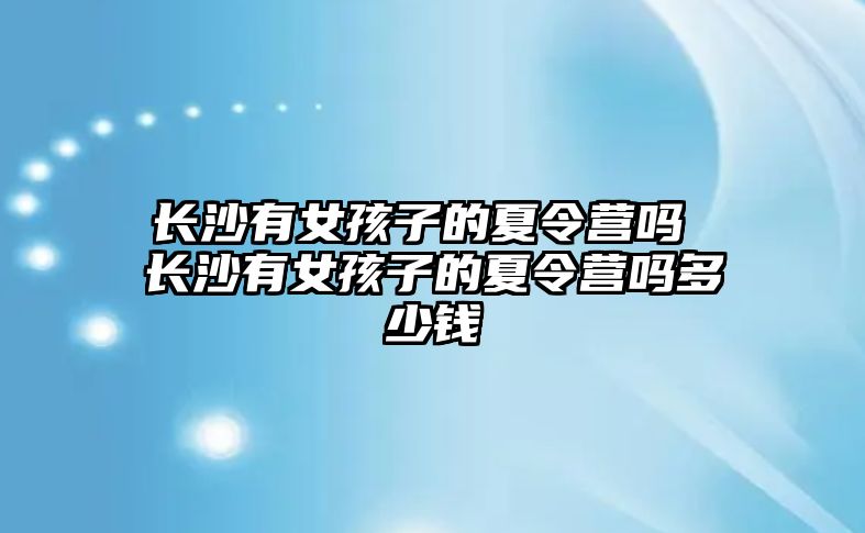 長沙有女孩子的夏令營嗎 長沙有女孩子的夏令營嗎多少錢